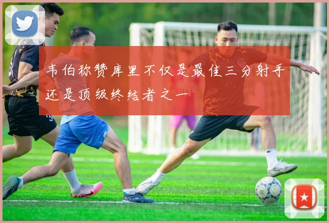 韦伯称赞库里不仅是最佳三分射手还是顶级终结者之一