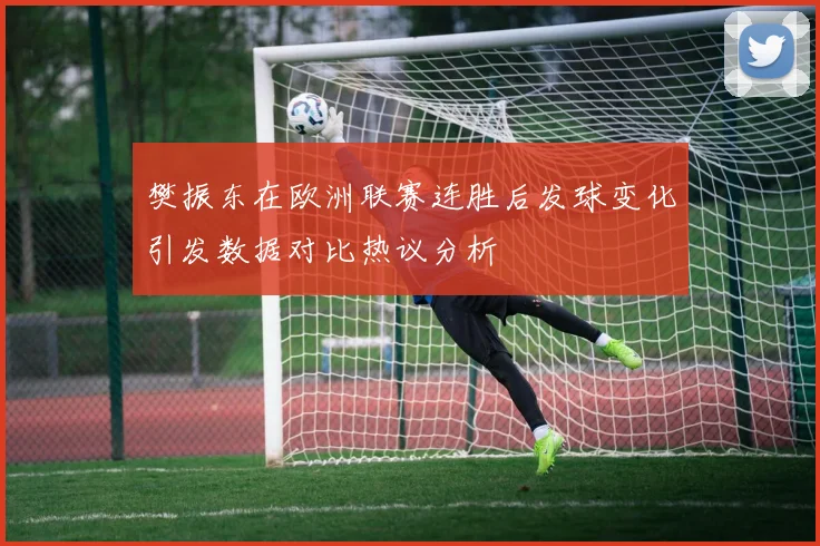 樊振东在欧洲联赛连胜后发球变化引发数据对比热议分析